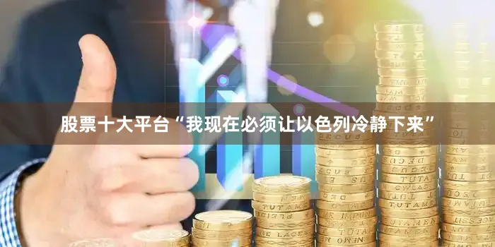 股票十大平台“我现在必须让以色列冷静下来”