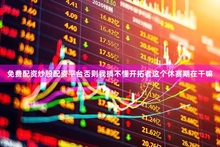 免费配资炒股配资平台否则我搞不懂开拓者这个休赛期在干嘛