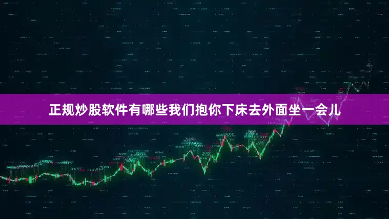正规炒股软件有哪些我们抱你下床去外面坐一会儿