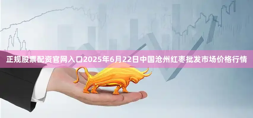 正规股票配资官网入口2025年6月22日中国沧州红枣批发市场价格行情