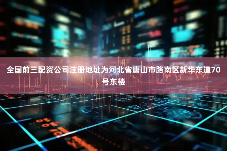 全国前三配资公司注册地址为河北省唐山市路南区新华东道70号东楼
