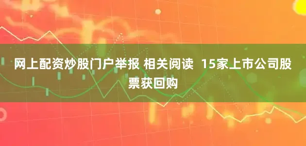 网上配资炒股门户举报 相关阅读  15家上市公司股票获回购