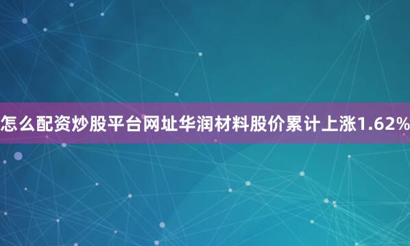 怎么配资炒股平台网址华润材料股价累计上涨1.62%