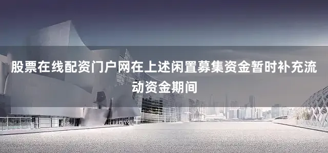 股票在线配资门户网在上述闲置募集资金暂时补充流动资金期间