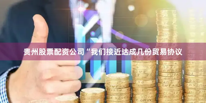 贵州股票配资公司“我们接近达成几份贸易协议