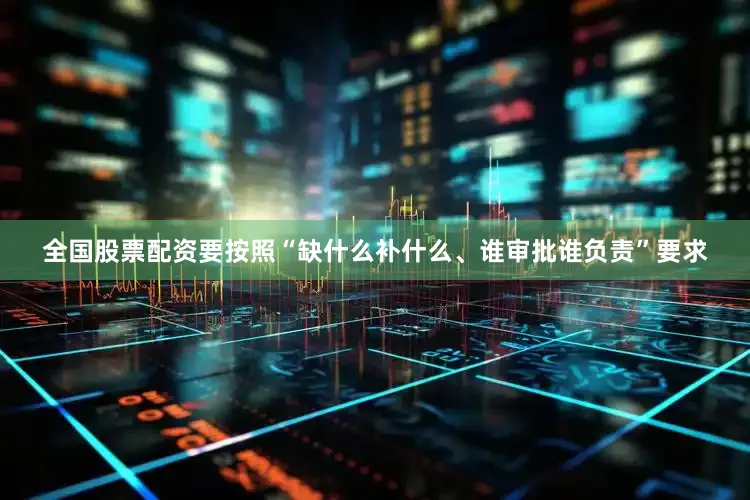 全国股票配资要按照“缺什么补什么、谁审批谁负责”要求