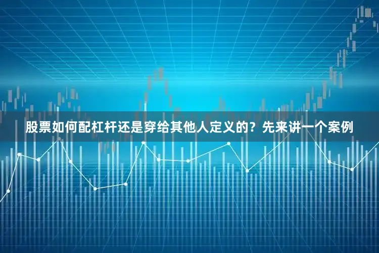 股票如何配杠杆还是穿给其他人定义的？先来讲一个案例
