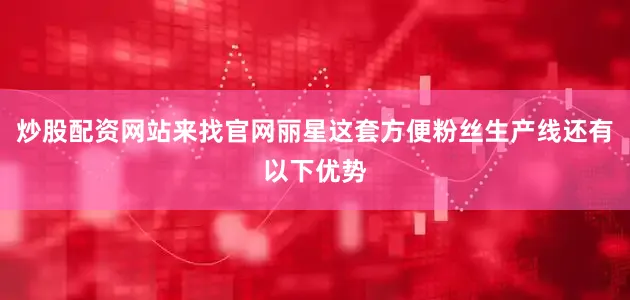 炒股配资网站来找官网丽星这套方便粉丝生产线还有以下优势