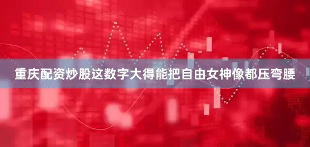 重庆配资炒股这数字大得能把自由女神像都压弯腰