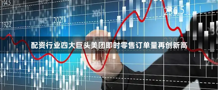 配资行业四大巨头美团即时零售订单量再创新高
