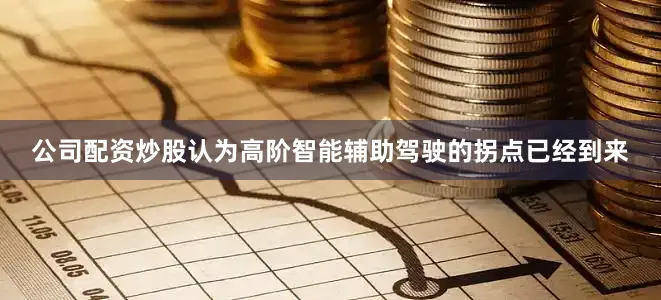 公司配资炒股认为高阶智能辅助驾驶的拐点已经到来