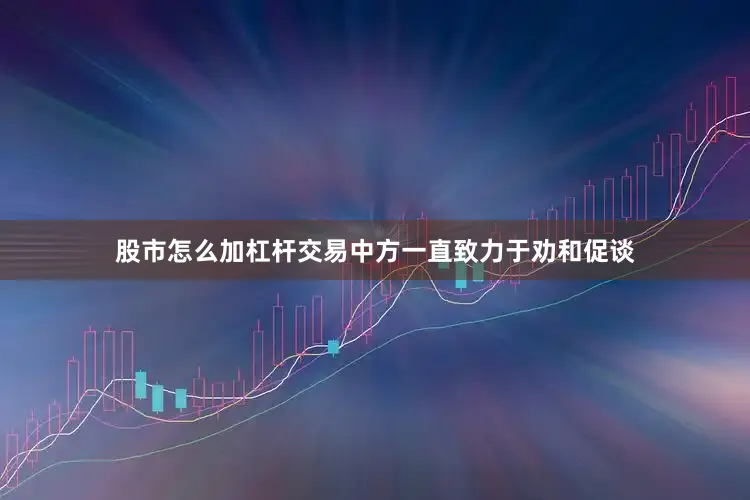股市怎么加杠杆交易中方一直致力于劝和促谈