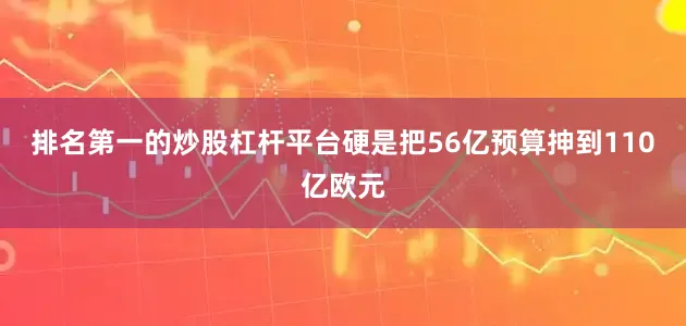 排名第一的炒股杠杆平台硬是把56亿预算抻到110亿欧元