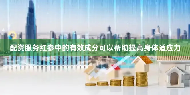 配资服务红参中的有效成分可以帮助提高身体适应力
