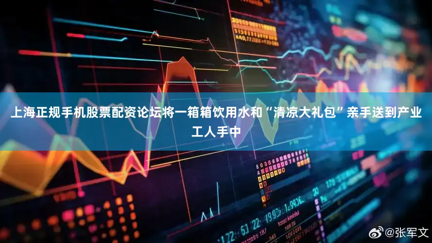 上海正规手机股票配资论坛将一箱箱饮用水和“清凉大礼包”亲手送到产业工人手中