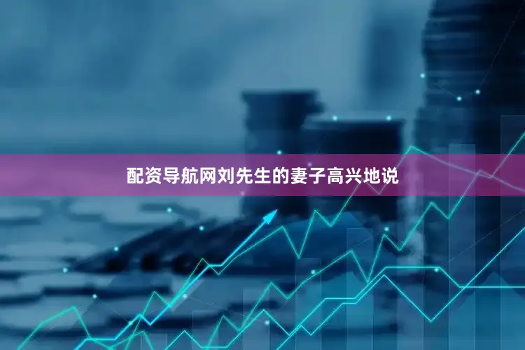 配资导航网刘先生的妻子高兴地说