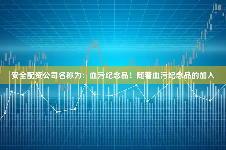 安全配资公司名称为：血污纪念品！随着血污纪念品的加入