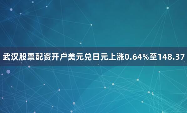 武汉股票配资开户美元兑日元上涨0.64%至148.37
