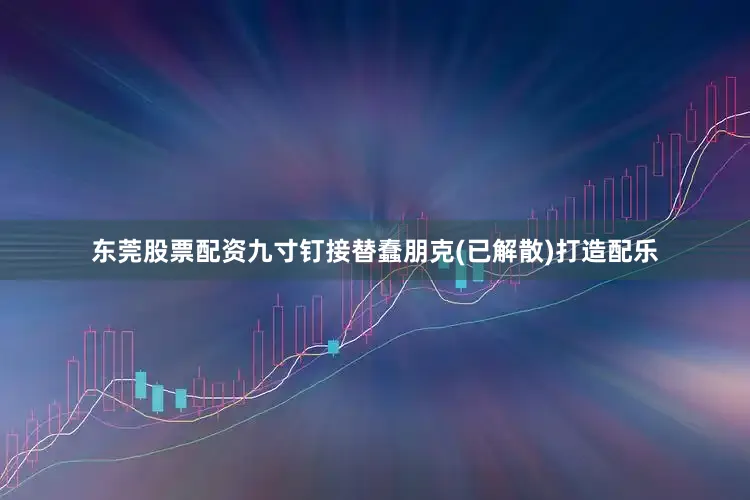 东莞股票配资九寸钉接替蠢朋克(已解散)打造配乐