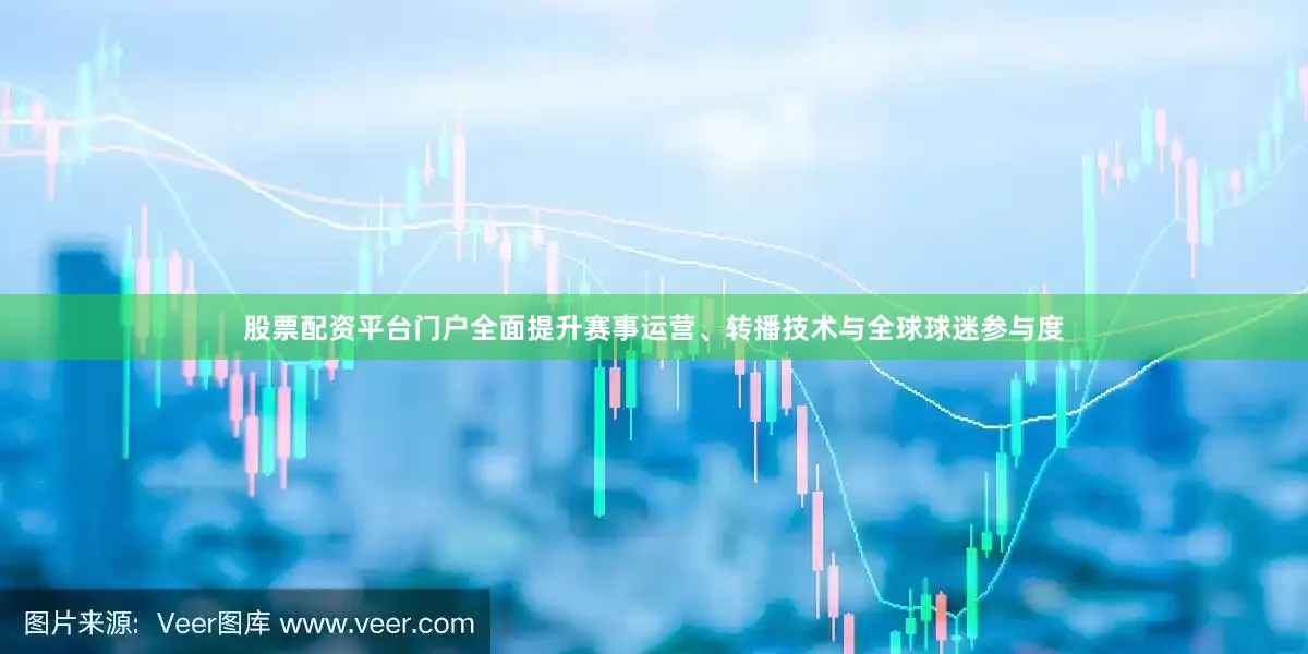 股票配资平台门户全面提升赛事运营、转播技术与全球球迷参与度