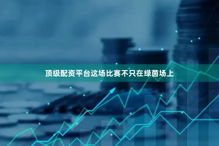 顶级配资平台这场比赛不只在绿茵场上