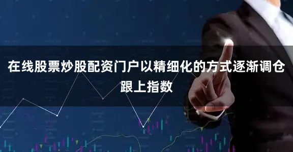 在线股票炒股配资门户以精细化的方式逐渐调仓跟上指数