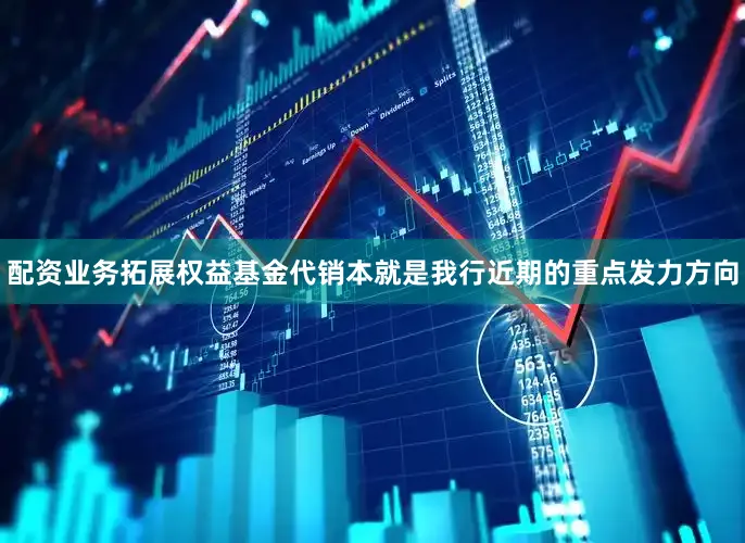 配资业务拓展权益基金代销本就是我行近期的重点发力方向
