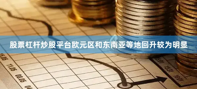 股票杠杆炒股平台欧元区和东南亚等地回升较为明显