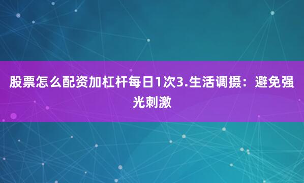 股票怎么配资加杠杆每日1次3.生活调摄：避免强光刺激